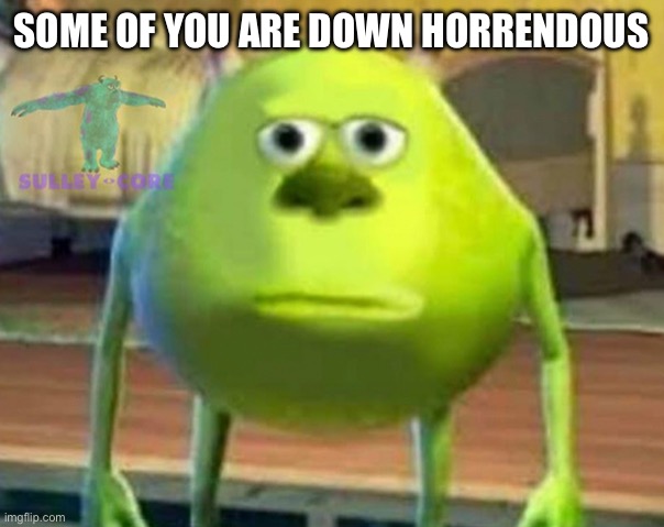 Monsters Inc | SOME OF YOU ARE DOWN HORRENDOUS | image tagged in monsters inc | made w/ Imgflip meme maker