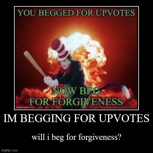 IM BEGGING FOR UPVOTES | will i beg for forgiveness? | image tagged in funny,demotivationals,upvote begging,beg for forgiveness,you have been eternally cursed for reading the tags | made w/ Imgflip demotivational maker
