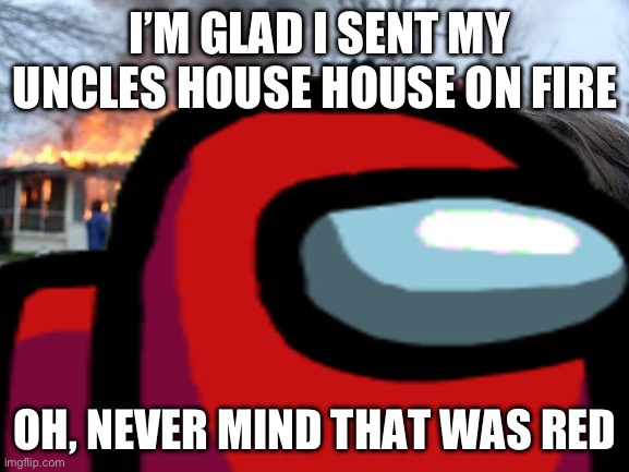 Read, read, read | I’M GLAD I SENT MY UNCLES HOUSE HOUSE ON FIRE; OH, NEVER MIND THAT WAS RED | image tagged in memes,disaster girl | made w/ Imgflip meme maker