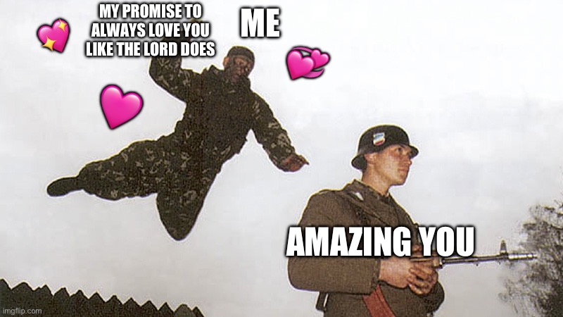 INCOMINNGGG | MY PROMISE TO ALWAYS LOVE YOU LIKE THE LORD DOES; ME; 💖; 💞; 🩷; AMAZING YOU | image tagged in soldier jump spetznaz,wholesome | made w/ Imgflip meme maker