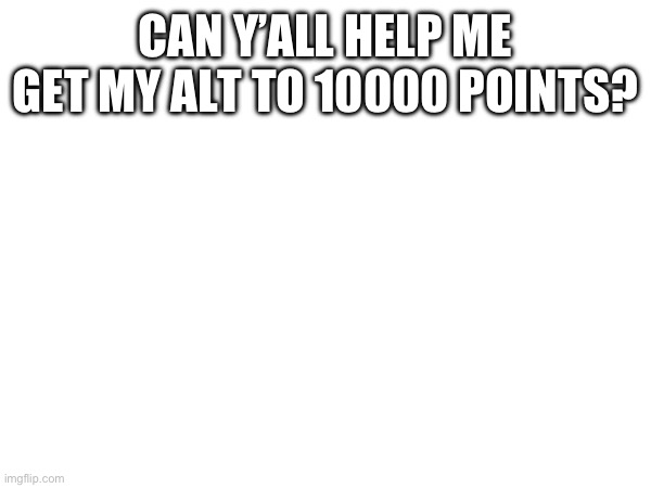 CAN Y’ALL HELP ME GET MY ALT TO 10000 POINTS? | made w/ Imgflip meme maker