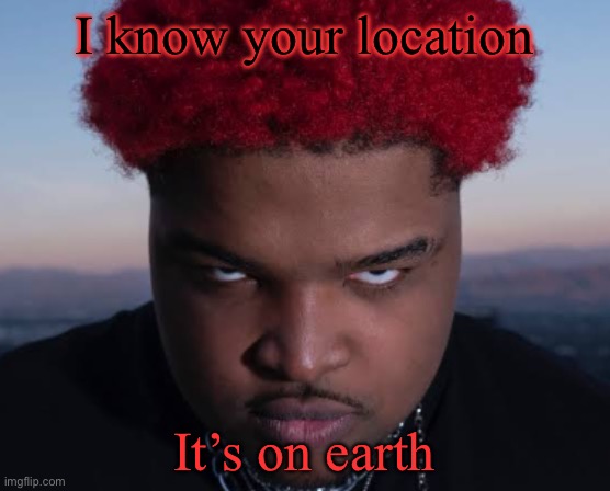 I know where you live | I know your location; It’s on earth | image tagged in bro thinks he is him | made w/ Imgflip meme maker