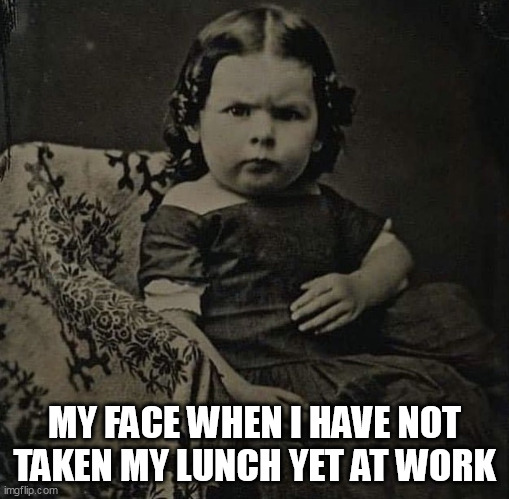 My face when I have not taken my lunch yet at work | MY FACE WHEN I HAVE NOT TAKEN MY LUNCH YET AT WORK | image tagged in grumpy,funny,lunch,food,work,supervisor | made w/ Imgflip meme maker