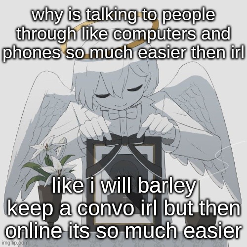 Avogado6 | why is talking to people through like computers and phones so much easier then irl; like i will barley keep a convo irl but then online its so much easier | image tagged in avogado6 | made w/ Imgflip meme maker