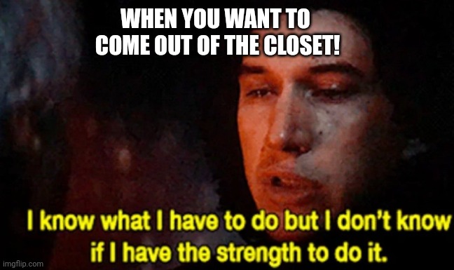 I know what I have to do but I don’t know if I have the strength | WHEN YOU WANT TO 
COME OUT OF THE CLOSET! | image tagged in i know what i have to do but i don t know if i have the strength | made w/ Imgflip meme maker