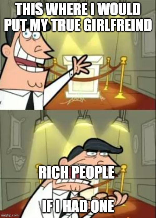 This Is Where I'd Put My Trophy If I Had One | THIS WHERE I WOULD PUT MY TRUE GIRLFREIND; RICH PEOPLE; IF I HAD ONE | image tagged in memes,this is where i'd put my trophy if i had one | made w/ Imgflip meme maker
