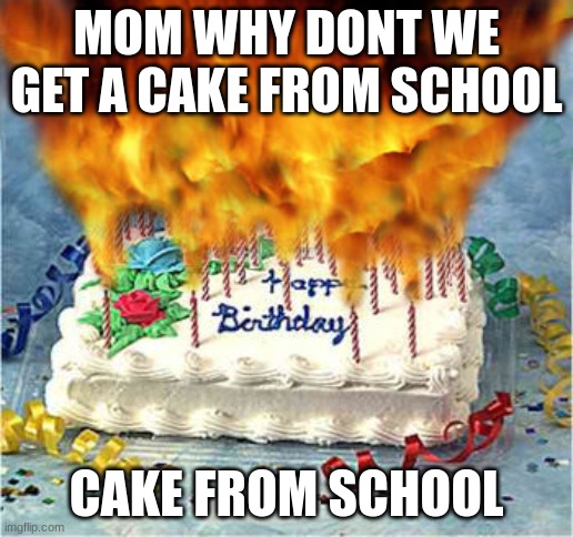 flaming birthday cake | MOM WHY DONT WE GET A CAKE FROM SCHOOL; CAKE FROM SCHOOL | image tagged in flaming birthday cake | made w/ Imgflip meme maker