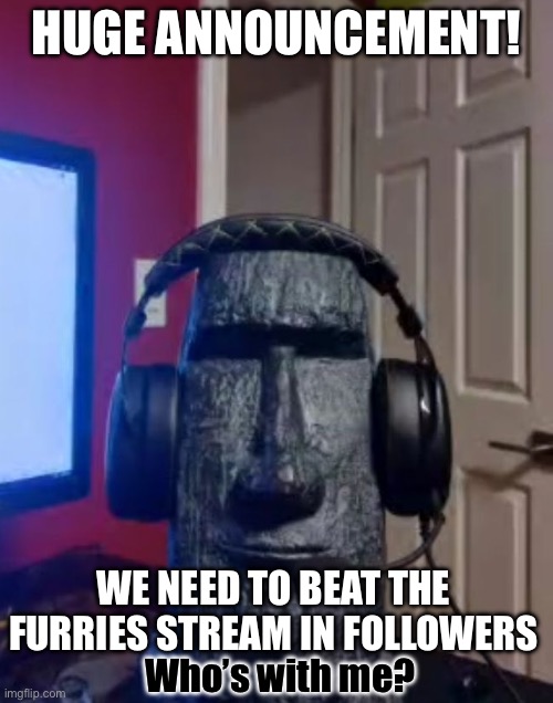 We can do it | HUGE ANNOUNCEMENT! WE NEED TO BEAT THE FURRIES STREAM IN FOLLOWERS; Who’s with me? | image tagged in moai gaming,moai,anti furry | made w/ Imgflip meme maker
