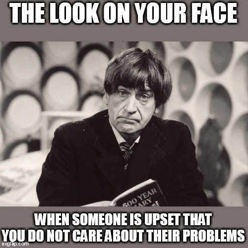 The look on your face | THE LOOK ON YOUR FACE; WHEN SOMEONE IS UPSET THAT YOU DO NOT CARE ABOUT THEIR PROBLEMS | image tagged in patrick troughton,funny,problems,doctor who,dont give a shit,anxiety | made w/ Imgflip meme maker