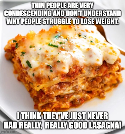 Thin people suck | THIN PEOPLE ARE VERY CONDESCENDING AND DON'T UNDERSTAND WHY PEOPLE STRUGGLE TO LOSE WEIGHT. I THINK THEY'VE JUST NEVER HAD REALLY,  REALLY GOOD LASAGNA! | image tagged in fat,lasagna,eating | made w/ Imgflip meme maker