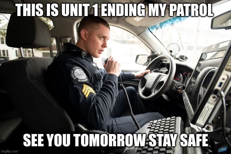 talking on radio | THIS IS UNIT 1 ENDING MY PATROL; SEE YOU TOMORROW STAY SAFE | image tagged in talking on radio | made w/ Imgflip meme maker