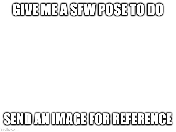 GIVE ME A SFW POSE TO DO; SEND AN IMAGE FOR REFERENCE | made w/ Imgflip meme maker
