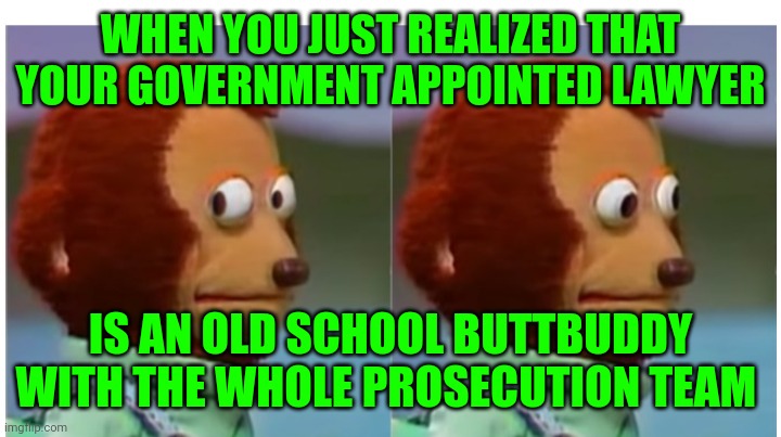 Funny | WHEN YOU JUST REALIZED THAT YOUR GOVERNMENT APPOINTED LAWYER; IS AN OLD SCHOOL BUTTBUDDY WITH THE WHOLE PROSECUTION TEAM | image tagged in funny | made w/ Imgflip meme maker