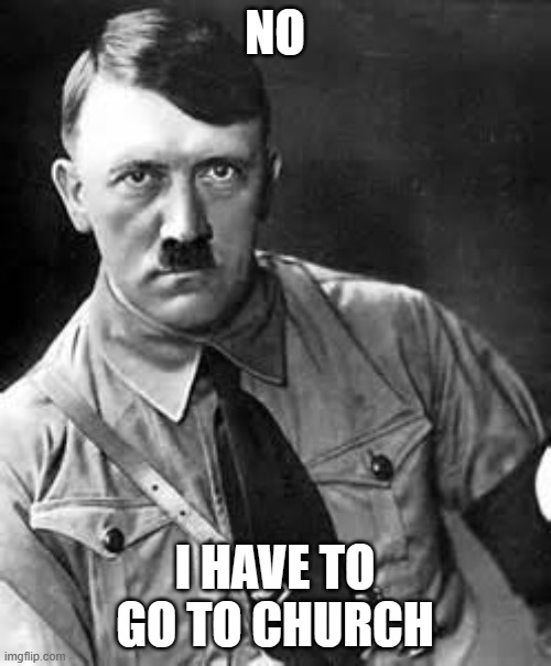 Adolf Hitler | NO I HAVE TO GO TO CHURCH | image tagged in adolf hitler | made w/ Imgflip meme maker