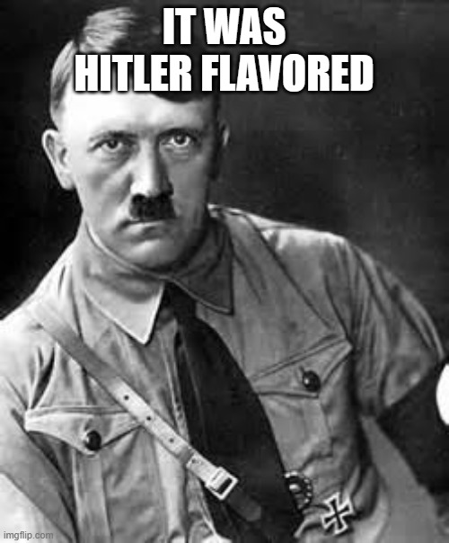 Adolf Hitler | IT WAS HITLER FLAVORED | image tagged in adolf hitler | made w/ Imgflip meme maker