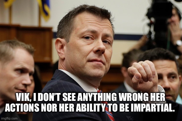 Peter Strzok cocky | VIK, I DON’T SEE ANYTHING WRONG HER ACTIONS NOR HER ABILITY TO BE IMPARTIAL. | image tagged in peter strzok cocky | made w/ Imgflip meme maker