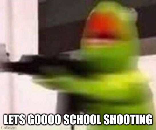 school shooter (muppet) | LETS GOOOO SCHOOL SHOOTING | image tagged in school shooter muppet | made w/ Imgflip meme maker