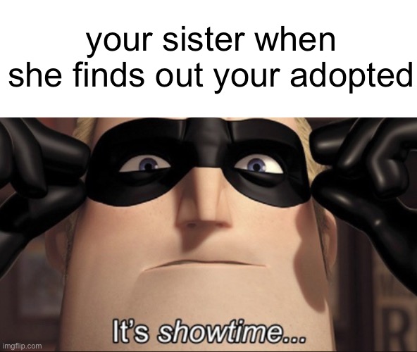 heh | your sister when she finds out your adopted | image tagged in it's showtime | made w/ Imgflip meme maker
