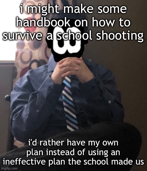why am i saying this | i might make some handbook on how to survive a school shooting; i'd rather have my own plan instead of using an ineffective plan the school made us | image tagged in delted but he's badass | made w/ Imgflip meme maker