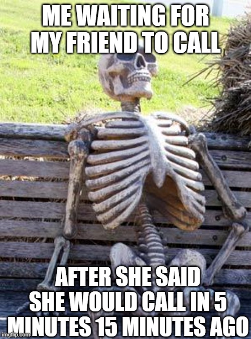 Waiting Skeleton Meme | ME WAITING FOR MY FRIEND TO CALL; AFTER SHE SAID SHE WOULD CALL IN 5 MINUTES 15 MINUTES AGO | image tagged in memes,waiting skeleton | made w/ Imgflip meme maker