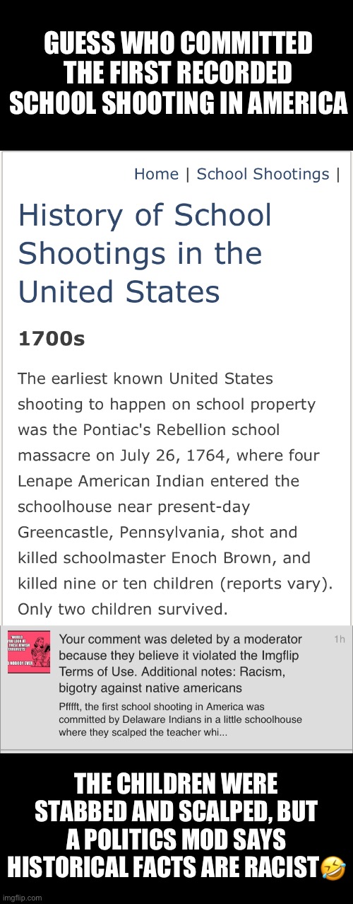 The first school shooting was an indigenous massacre | GUESS WHO COMMITTED THE FIRST RECORDED SCHOOL SHOOTING IN AMERICA; THE CHILDREN WERE STABBED AND SCALPED, BUT A POLITICS MOD SAYS HISTORICAL FACTS ARE RACIST🤣 | image tagged in facts are racist reeeee,historical fact negates your desire to silence it,mods are biased,make love not war | made w/ Imgflip meme maker