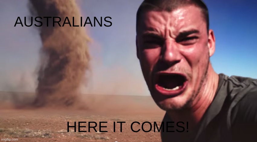 Here it comes | AUSTRALIANS HERE IT COMES! | image tagged in here it comes | made w/ Imgflip meme maker