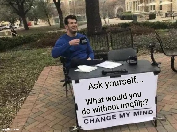 Change My Mind | Ask yourself... What would you do without imgflip? | image tagged in memes,change my mind | made w/ Imgflip meme maker