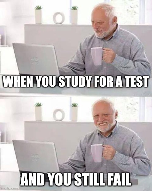 Who relates to this? | WHEN YOU STUDY FOR A TEST; AND YOU STILL FAIL | image tagged in memes,hide the pain harold | made w/ Imgflip meme maker