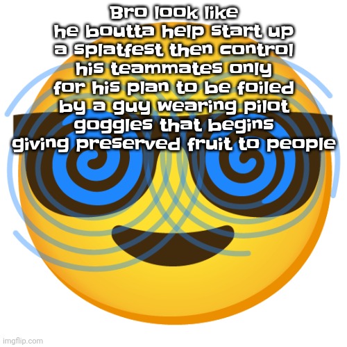 If you get the reference congrats | Bro look like he boutta help start up a splatfest then control his teammates only for his plan to be foiled by a guy wearing pilot goggles that begins giving preserved fruit to people | made w/ Imgflip meme maker