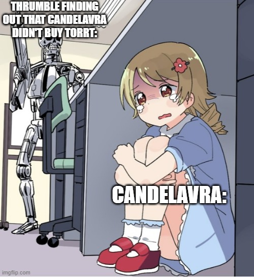 Anime Girl Hiding from Terminator | THRUMBLE FINDING OUT THAT CANDELAVRA DIDN'T BUY TORRT:; CANDELAVRA: | image tagged in anime girl hiding from terminator | made w/ Imgflip meme maker