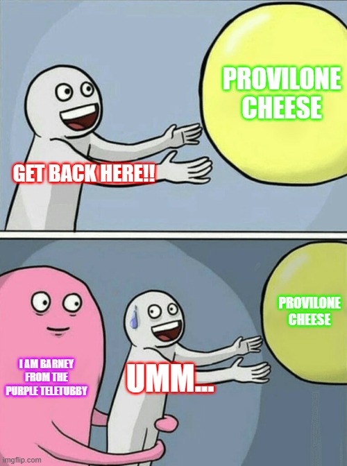 Provilone CHEESE | PROVILONE CHEESE; GET BACK HERE!! PROVILONE CHEESE; I AM BARNEY FROM THE PURPLE TELETUBBY; UMM... | image tagged in memes,running away balloon | made w/ Imgflip meme maker