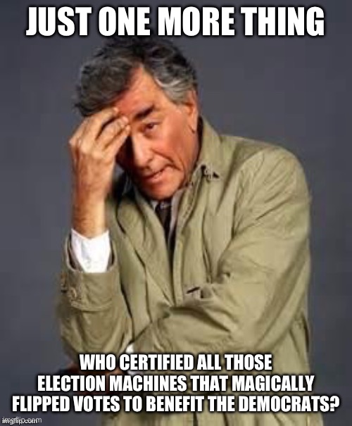 Columbo | JUST ONE MORE THING; WHO CERTIFIED ALL THOSE ELECTION MACHINES THAT MAGICALLY FLIPPED VOTES TO BENEFIT THE DEMOCRATS? | image tagged in columbo | made w/ Imgflip meme maker