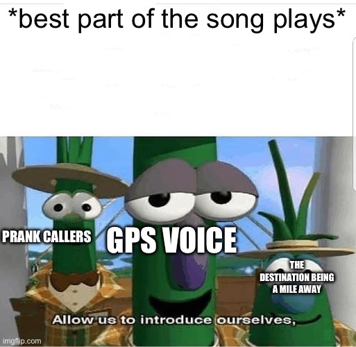 Annoying moment in the car we can all relate to | *best part of the song plays*; PRANK CALLERS; GPS VOICE; THE DESTINATION BEING A MILE AWAY | image tagged in allow us to introduce ourselves,annoying | made w/ Imgflip meme maker