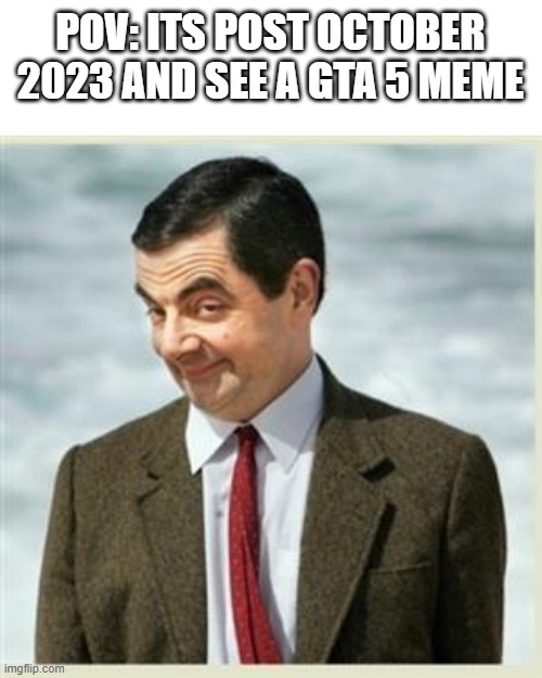 Mr Bean Smirk | POV: ITS POST OCTOBER 2023 AND SEE A GTA 5 MEME | image tagged in mr bean smirk,gta 5,gta,gta5 | made w/ Imgflip meme maker