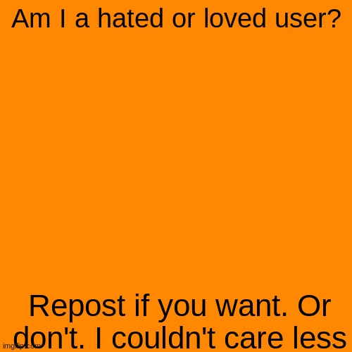 . | Am I a hated or loved user? Repost if you want. Or don't. I couldn't care less | made w/ Imgflip meme maker