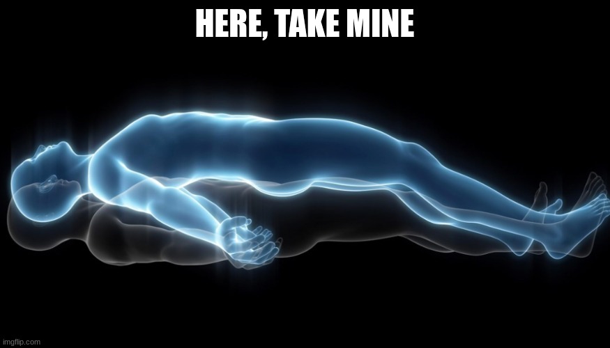 Soul leaving body | HERE, TAKE MINE | image tagged in soul leaving body | made w/ Imgflip meme maker