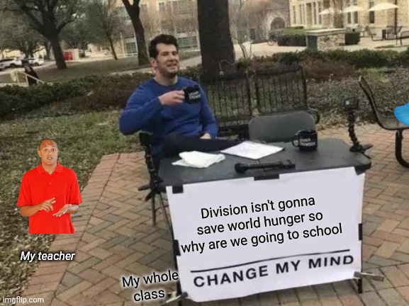 Change My Mind | Division isn't gonna save world hunger so why are we going to school; My teacher; My whole class | image tagged in memes,change my mind | made w/ Imgflip meme maker
