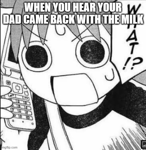 Yotsuba Koiwai on a phone | WHEN YOU HEAR YOUR DAD CAME BACK WITH THE MILK | image tagged in yotsuba koiwai on a phone | made w/ Imgflip meme maker