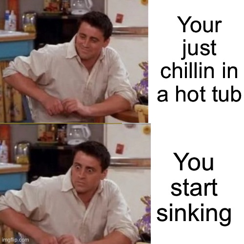 Chandler | Your just chillin in a hot tub; You start sinking | image tagged in memes,hot tub | made w/ Imgflip meme maker