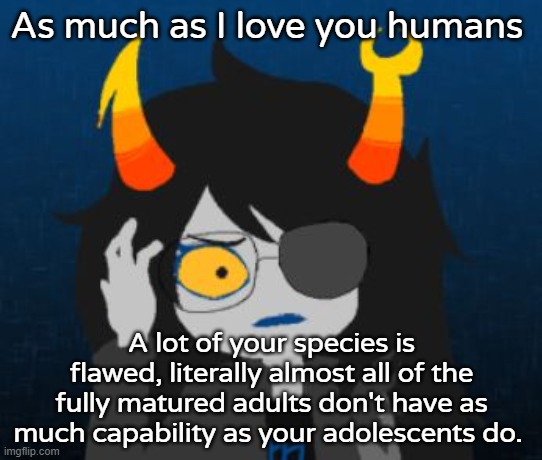 confused vriska | As much as I love you humans; A lot of your species is flawed, literally almost all of the fully matured adults don't have as much capability as your adolescents do. | image tagged in confused vriska | made w/ Imgflip meme maker