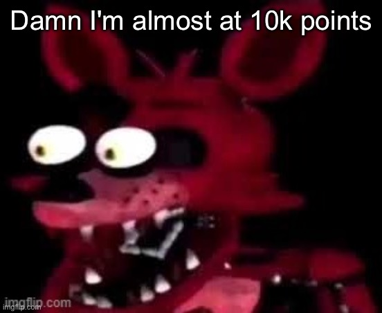Foxy being surprised asf | Damn I'm almost at 10k points | image tagged in foxy being surprised asf | made w/ Imgflip meme maker