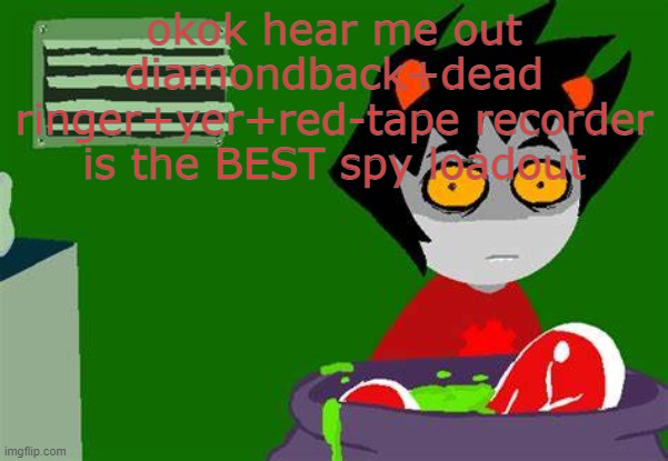 karkat kooking | okok hear me out
diamondback+dead ringer+yer+red-tape recorder is the BEST spy loadout | image tagged in karkat kooking | made w/ Imgflip meme maker