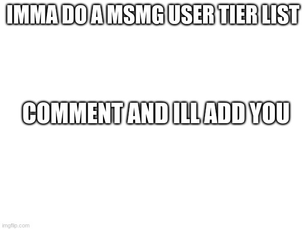 . | IMMA DO A MSMG USER TIER LIST; COMMENT AND ILL ADD YOU | made w/ Imgflip meme maker