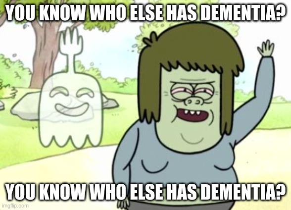 Regular Show Muscle Man | YOU KNOW WHO ELSE HAS DEMENTIA? YOU KNOW WHO ELSE HAS DEMENTIA? | image tagged in regular show muscle man | made w/ Imgflip meme maker