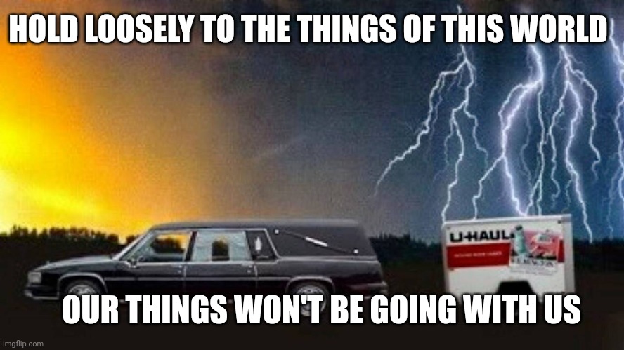 Hearse with u haul | HOLD LOOSELY TO THE THINGS OF THIS WORLD; OUR THINGS WON'T BE GOING WITH US | image tagged in hearse with u haul | made w/ Imgflip meme maker