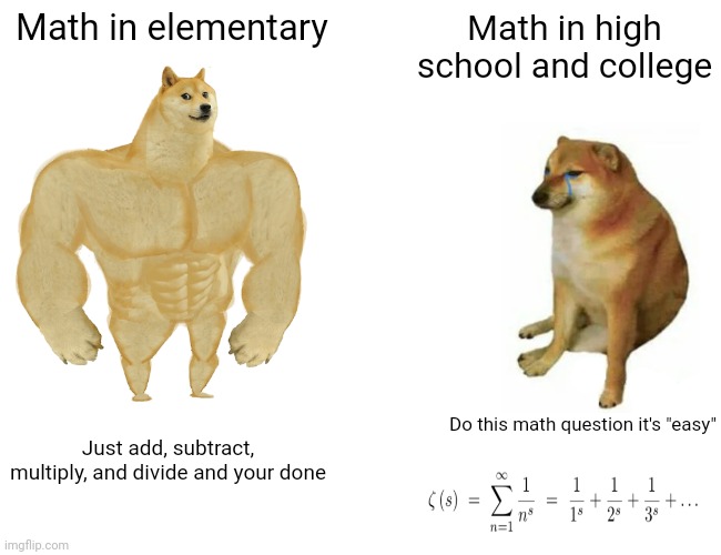 Math in Elementary Vs Math in High School/College | Math in elementary; Math in high school and college; Do this math question it's "easy"; Just add, subtract, multiply, and divide and your done | image tagged in memes,buff doge vs cheems,math | made w/ Imgflip meme maker