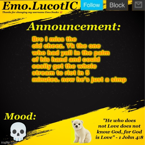 Bro is a literal legend. | Bro I miss the old cheez. Yk the one who had yall in the palm of his hand and could easily get the whole stream to riot in 5 minutes. now he's just a simp; 💀 | image tagged in emo lucotic announcement template | made w/ Imgflip meme maker