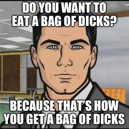 Archer | DO YOU WANT TO EAT A BAG OF DICKS? BECAUSE THAT’S HOW YOU GET A BAG OF DICKS | image tagged in archer | made w/ Imgflip meme maker