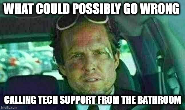 Make Calls From the Bathroom they said | WHAT COULD POSSIBLY GO WRONG; CALLING TECH SUPPORT FROM THE BATHROOM | image tagged in mayhem,bathroom,bathroom humor,potty humor,tech support | made w/ Imgflip meme maker