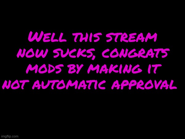 Well this stream now sucks, congrats mods by making it not automatic approval | made w/ Imgflip meme maker
